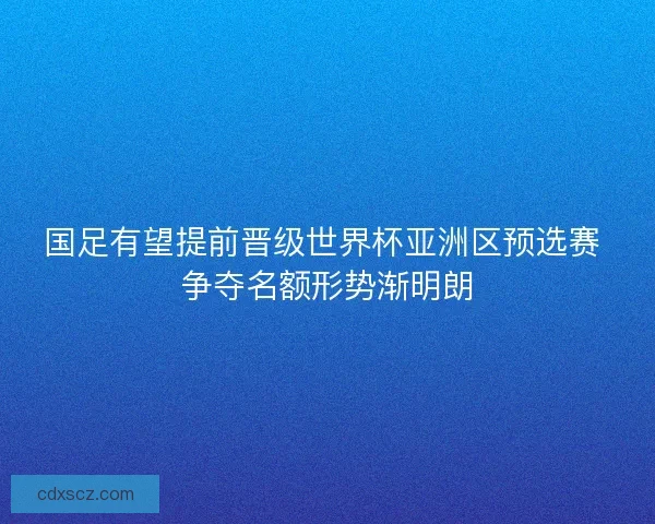 国足有望提前晋级世界杯亚洲区预选赛 争夺名额形势渐明朗