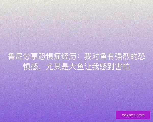 鲁尼分享恐惧症经历：我对鱼有强烈的恐惧感，尤其是大鱼让我感到害怕