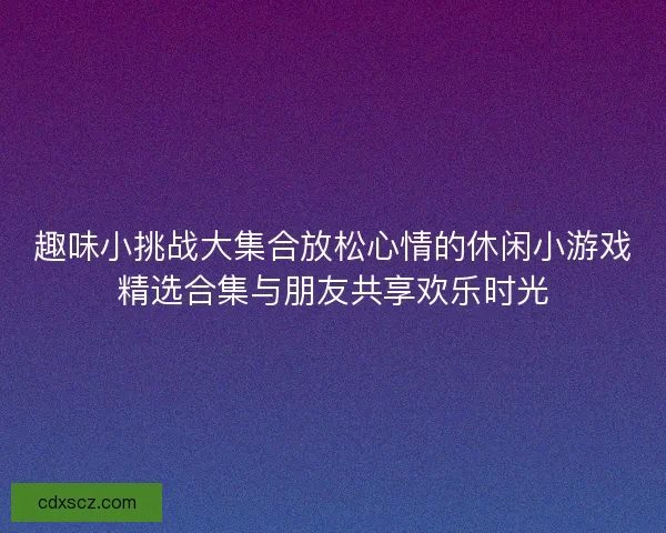 趣味小挑战大集合放松心情的休闲小游戏精选合集与朋友共享欢乐时光