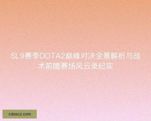 SL9赛季DOTA2巅峰对决全景解析与战术前瞻赛场风云录纪实