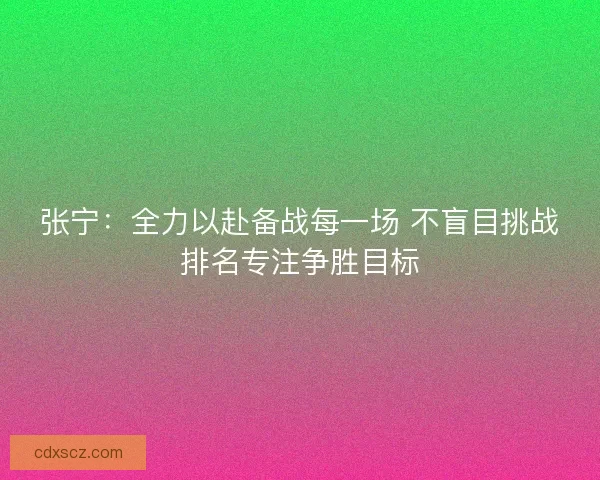 张宁：全力以赴备战每一场 不盲目挑战排名专注争胜目标