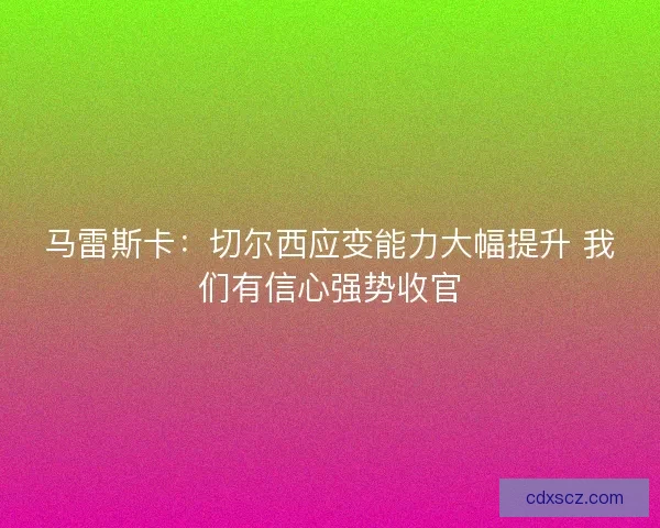 马雷斯卡：切尔西应变能力大幅提升 我们有信心强势收官