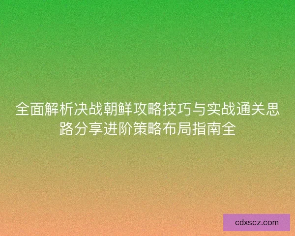 全面解析决战朝鲜攻略技巧与实战通关思路分享进阶策略布局指南全