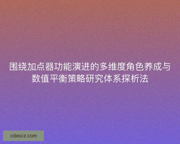 围绕加点器功能演进的多维度角色养成与数值平衡策略研究体系探析法