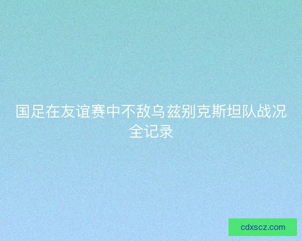 国足在友谊赛中不敌乌兹别克斯坦队战况全记录